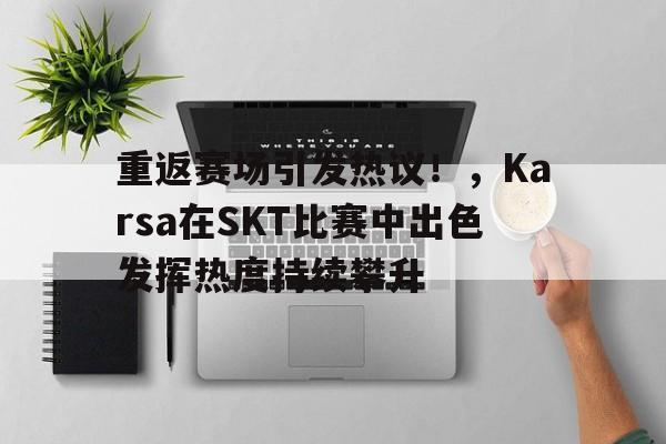 重返赛场引发热议！，Karsa在SKT比赛中出色发挥热度持续攀升的简单介绍-爱游戏体育