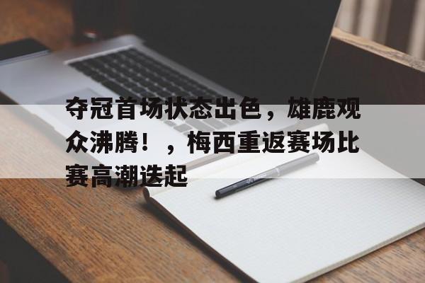 夺冠首场状态出色，雄鹿观众沸腾！，梅西重返赛场比赛高潮迭起的简单介绍-爱游戏app下载