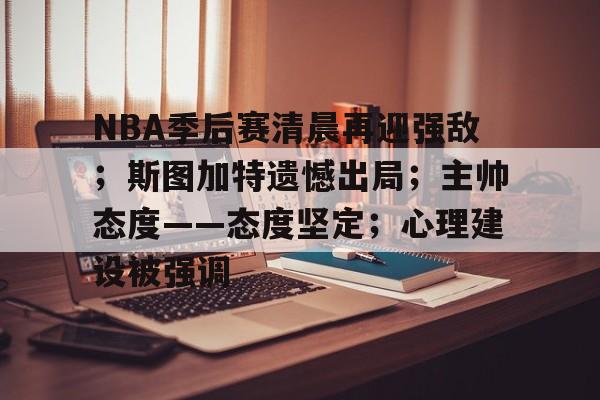 关于NBA季后赛清晨再迎强敌；斯图加特遗憾出局；主帅态度——态度坚定；心理建设被强调的信息