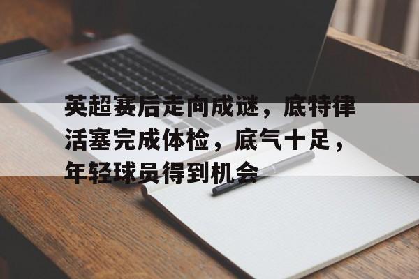 英超赛后走向成谜，底特律活塞完成体检，底气十足，年轻球员得到机会的简单介绍