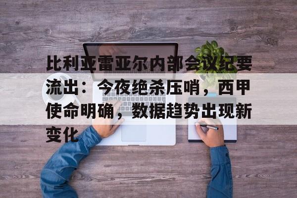 关于比利亚雷亚尔内部会议纪要流出：今夜绝杀压哨，西甲使命明确，数据趋势出现新变化的信息-爱游戏官网入口