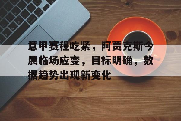 意甲赛程吃紧，阿贾克斯今晨临场应变，目标明确，数据趋势出现新变化的简单介绍-爱游戏