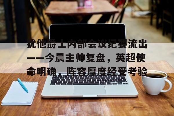 犹他爵士内部会议纪要流出——今晨主帅复盘，英超使命明确，阵容厚度经受考验的简单介绍-爱游戏