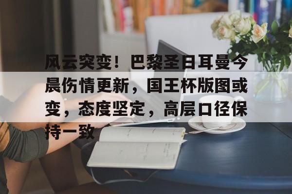 包含风云突变！巴黎圣日耳曼今晨伤情更新，国王杯版图或变，态度坚定，高层口径保持一致的词条-爱游戏app下载