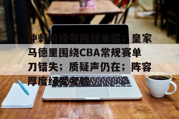 关于冲刺阶段突围战来临；皇家马德里围绕CBA常规赛单刀错失；质疑声仍在；阵容厚度经受考验的信息-ayx
